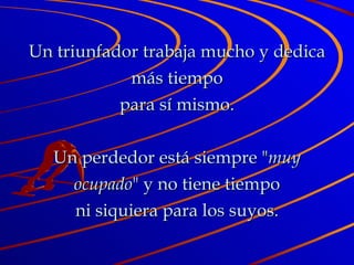 Un triunfador trabaja mucho y dedica más tiempo para sí mismo. Un perdedor está siempre " muy ocupado " y no tiene tiempo ni siquiera para los suyos. 
