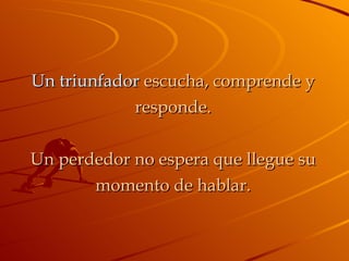 Un triunfador  escucha, comprende y responde. Un perdedor no espera que llegue su momento de hablar. 
