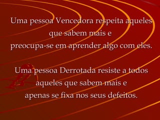Uma pessoa Vencedora respeita aqueles que sabem mais e  preocupa-se em aprender algo com eles. Uma pessoa Derrotada resiste a todos aqueles que sabem mais e apenas se fixa nos seus defeitos. 