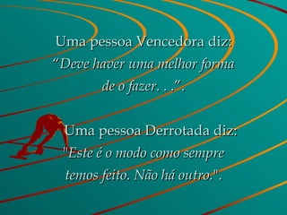 Uma pessoa Vencedora diz: “ Deve haver uma melhor forma de o fazer . . .”.      Uma pessoa Derrotada diz: " Este é o modo como sempre temos feito. Não há outro. ". 