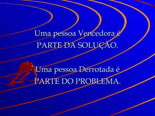 Uma pessoa Vencedora é PARTE DA SOLUÇÃO. Uma pessoa Derrotada é PARTE DO PROBLEMA. 