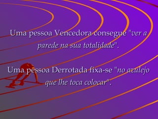 Uma pessoa Vencedora consegue " ver a parede na sua totalidade ". Uma pessoa Derrotada fixa-se " no azulejo que lhe toca colocar ". 