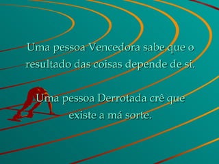 Uma pessoa Vencedora sabe que o resultado das coisas depende de si. Uma pessoa Derrotada crê que existe a má sorte. 