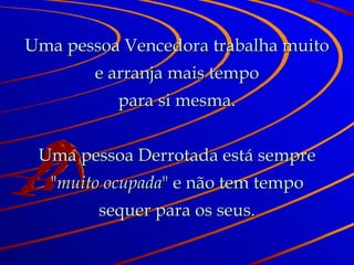 Uma pessoa Vencedora trabalha muito e arranja mais tempo para si mesma. Uma pessoa Derrotada está sempre " muito ocupada " e não tem tempo sequer para os seus. 