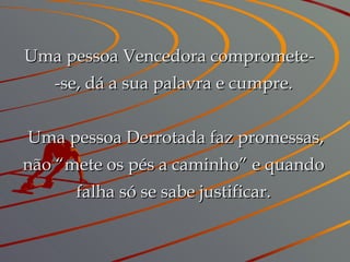 Uma pessoa Vencedora compromete-  -se, dá a sua palavra e cumpre.   Uma pessoa Derrotada faz promessas, não “mete os pés a caminho” e quando falha só se sabe justificar. 