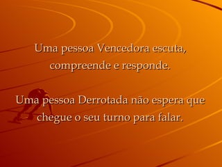 Uma pessoa Vencedora escuta, compreende e responde. Uma pessoa Derrotada não espera que chegue o seu turno para falar. 