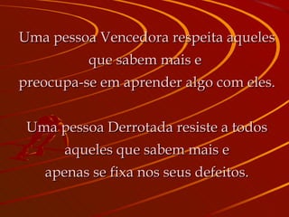 Uma pessoa Vencedora respeita aqueles que sabem mais e  preocupa-se em aprender algo com eles. Uma pessoa Derrotada resiste a todos aqueles que sabem mais e apenas se fixa nos seus defeitos. 