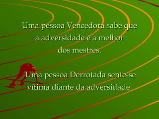 Uma pessoa Vencedora sabe que a adversidade é a melhor dos mestres.   Uma pessoa Derrotada sente-se vítima diante da adversidade. 