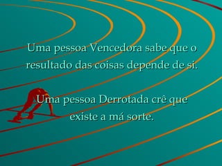 Uma pessoa Vencedora sabe que o resultado das coisas depende de si. Uma pessoa Derrotada crê que existe a má sorte. 