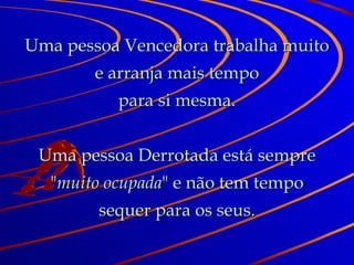Uma pessoa Vencedora trabalha muito e arranja mais tempo para si mesma. Uma pessoa Derrotada está sempre " muito ocupada " e não tem tempo sequer para os seus. 