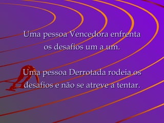 Uma pessoa Vencedora enfrenta os desafios um a um. Uma pessoa Derrotada rodeia os desafios e não se atreve a tentar. 