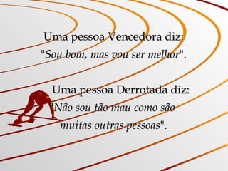 Uma pessoa Vencedora diz: " Sou bom, mas vou ser melhor ".       Uma pessoa Derrotada diz: " Não sou tão mau como são  muitas outras pessoas ". 