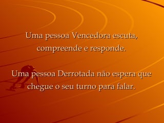 Uma pessoa Vencedora escuta, compreende e responde. Uma pessoa Derrotada não espera que chegue o seu turno para falar. 