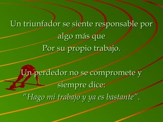 Un triunfador se siente responsable porUn triunfador se siente responsable por
algo más quealgo más que
Por su propio trabajo.Por su propio trabajo.
Un perdedor no se compromete yUn perdedor no se compromete y
siempre dice:siempre dice:
““Hago mi trabajo y ya es bastante”Hago mi trabajo y ya es bastante”..
 