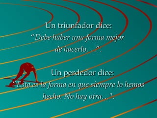 Un triunfador dice:Un triunfador dice:
““Debe haber una forma mejorDebe haber una forma mejor
de hacerlode hacerlo. . .”.. . .”.
       Un perdedor dice:Un perdedor dice:
““Esta es la forma en que siempre lo hemosEsta es la forma en que siempre lo hemos
hecho. No hay otra…hecho. No hay otra…".".
 