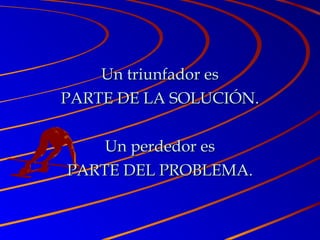 Un triunfador esUn triunfador es
PARTE DE LA SOLUCIÓN.PARTE DE LA SOLUCIÓN.
Un perdedor esUn perdedor es
PARTE DEL PROBLEMA.PARTE DEL PROBLEMA.
 