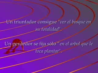 Un triunfador consigue "Un triunfador consigue "ver el bosque enver el bosque en
su totalidadsu totalidad".".
Un perdedor se fija sólo “Un perdedor se fija sólo “en el arbol que leen el arbol que le
toca plantartoca plantar".".
 