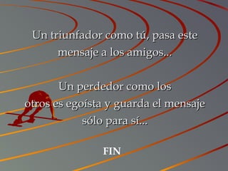 Un triunfador como tú, pasa esteUn triunfador como tú, pasa este
mensaje a los amigos...mensaje a los amigos...
Un perdedor como losUn perdedor como los
otros es egoísta y guarda el mensajeotros es egoísta y guarda el mensaje
sólo para sí...sólo para sí...
FIN
 