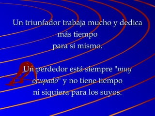 Un triunfador trabaja mucho y dedicaUn triunfador trabaja mucho y dedica
más tiempomás tiempo
para sí mismo.para sí mismo.
Un perdedor está siempre "Un perdedor está siempre "muymuy
ocupadoocupado" y no tiene tiempo" y no tiene tiempo
ni siquiera para los suyos.ni siquiera para los suyos.
 