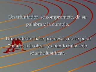 Un triunfador seUn triunfador se compromete, da sucompromete, da su
palabra y la cumple.palabra y la cumple.
  Un perdedor hace promesas, no se poneUn perdedor hace promesas, no se pone
“manos a la obra” y cuando falla sólo“manos a la obra” y cuando falla sólo
se sabe justificar.se sabe justificar.
 