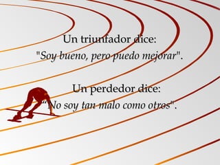 Un triunfadorUn triunfador dice:dice:
""Soy bueno, pero puedo mejorarSoy bueno, pero puedo mejorar".".
         Un perdedor dice:Un perdedor dice:
““No soy tan malo como otrosNo soy tan malo como otros".".
 
