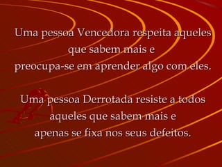 Uma pessoa Vencedora respeita aqueles que sabem mais e  preocupa-se em aprender algo com eles. Uma pessoa Derrotada resiste a todos aqueles que sabem mais e apenas se fixa nos seus defeitos. 