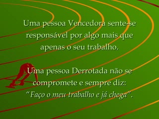 Uma pessoa Vencedora sente-se responsável por algo mais que apenas o seu trabalho. Uma pessoa Derrotada não se compromete e sempre diz: “ Faço o meu trabalho e já chega” . 