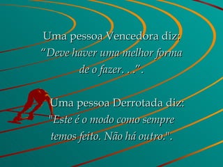 Uma pessoa Vencedora diz: “ Deve haver uma melhor forma de o fazer . . .”.      Uma pessoa Derrotada diz: " Este é o modo como sempre temos feito. Não há outro. ". 