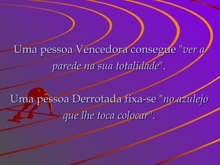 Uma pessoa Vencedora consegue " ver a parede na sua totalidade ". Uma pessoa Derrotada fixa-se " no azulejo que lhe toca colocar ". 
