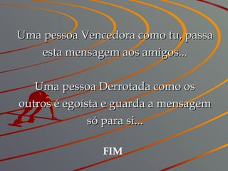 Uma pessoa Vencedora como tu, passa esta mensagem aos amigos... Uma pessoa Derrotada como os outros é egoísta e guarda a mensagem só para si... FIM 