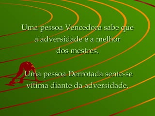 Uma pessoa Vencedora sabe que a adversidade é a melhor dos mestres.   Uma pessoa Derrotada sente-se vítima diante da adversidade. 