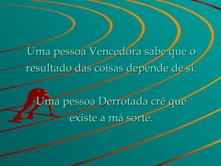 Uma pessoa Vencedora sabe que o resultado das coisas depende de si. Uma pessoa Derrotada crê que existe a má sorte. 