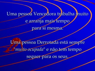 Uma pessoa Vencedora trabalha muito e arranja mais tempo para si mesma. Uma pessoa Derrotada está sempre " muito ocupada " e não tem tempo sequer para os seus. 
