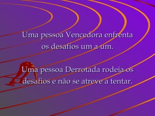 Uma pessoa Vencedora enfrenta os desafios um a um. Uma pessoa Derrotada rodeia os desafios e não se atreve a tentar. 