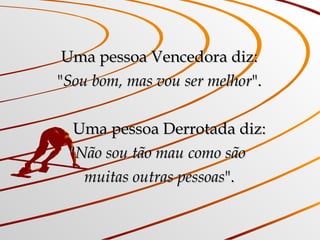 Uma pessoa Vencedora diz: " Sou bom, mas vou ser melhor ".       Uma pessoa Derrotada diz: " Não sou tão mau como são  muitas outras pessoas ". 