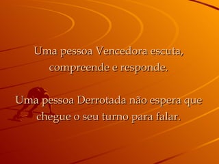 Uma pessoa Vencedora escuta, compreende e responde. Uma pessoa Derrotada não espera que chegue o seu turno para falar. 