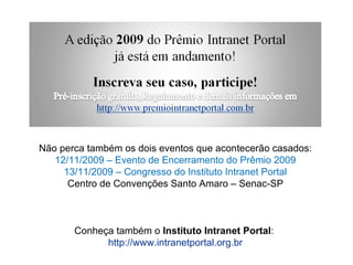 Não perca também os dois eventos que acontecerão casados: 12/11/2009 – Evento de Encerramento do Prêmio 2009 13/11/2009 – Congresso do Instituto Intranet Portal Centro de Convenções Santo Amaro – Senac-SP Conheça também o  Instituto Intranet Portal :  http://www.intranetportal.org.br 