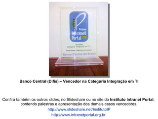 Confira também os outros slides, no Slideshare ou no site do  Instituto Intranet Portal ,  contendo palestras e apresentação dos demais casos vencedores. http://www.slideshare.net/InstitutoIP http://www.intranetportal.org.br   Banco Central (Difis) – Vencedor na Categoria Integração em TI 