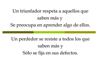 Un triunfador respeta a aquellos que saben más y  Se preocupa en aprender algo de ellos. Un perdedor se resiste a todos los que saben más y Sólo se fija en sus defectos. 