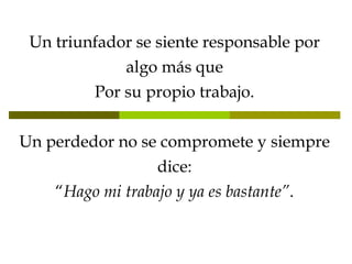 Un triunfador se siente responsable por algo más que Por su propio trabajo. Un perdedor no se compromete y siempre dice: “ Hago mi trabajo y ya es bastante” . 