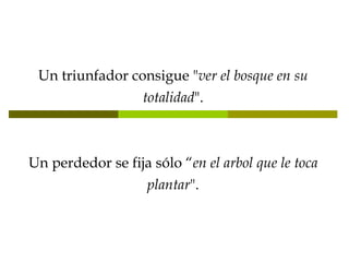 Un triunfador consigue " ver el bosque en su totalidad ". Un perdedor se fija sólo “ en el arbol que le toca plantar ". 