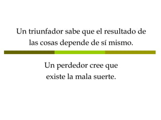 Un triunfador sabe que el resultado de las cosas depende de sí mismo. Un perdedor cree que existe la mala suerte. 