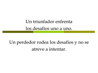 Un triunfador enfrenta los desafíos uno a uno. Un perdedor rodea los desafíos y no se atreve a intentar. 