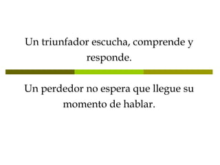 Un triunfador escucha, comprende y responde. Un perdedor no espera que llegue su momento de hablar. 