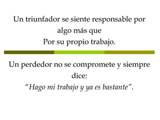 Un triunfador se siente responsable por algo más que Por su propio trabajo. Un perdedor no se compromete y siempre dice: “ Hago mi trabajo y ya es bastante” . 