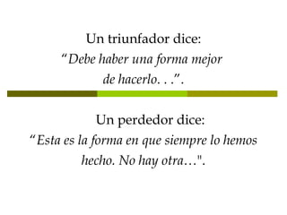 Un triunfador dice: “ Debe haber una forma mejor  de hacerlo . . .”.      Un perdedor dice: “ Esta es la forma en que siempre lo hemos hecho. No hay otra… ". 