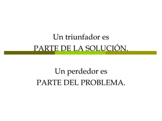 Un triunfador es PARTE DE LA SOLUCIÓN. Un perdedor es PARTE DEL PROBLEMA. 