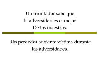 Un triunfador sabe que la adversidad es el mejor De los maestros.   Un perdedor se siente víctima durante las adversidades. 