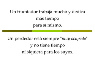 Un triunfador trabaja mucho y dedica más tiempo para sí mismo. Un perdedor está siempre " muy ocupado " y no tiene tiempo ni siquiera para los suyos. 