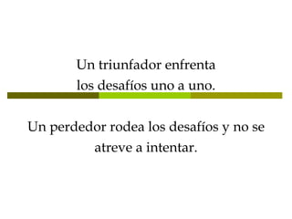 Un triunfador enfrenta los desafíos uno a uno. Un perdedor rodea los desafíos y no se atreve a intentar. 